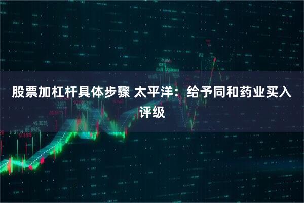 股票加杠杆具体步骤 太平洋：给予同和药业买入评级