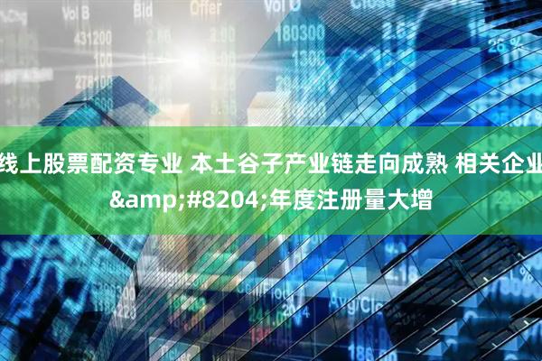 线上股票配资专业 本土谷子产业链走向成熟 相关企业&#8204;年度注册量大增