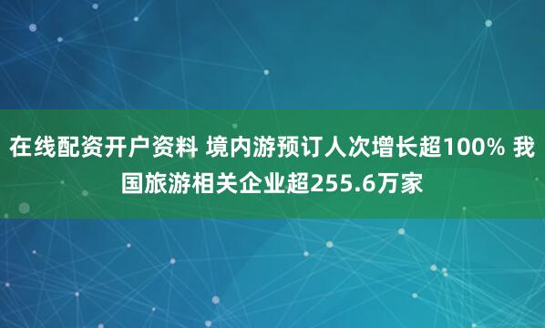 在线配资开户资料 境内游预订人次增长超100% 我国旅游相关企业超255.6万家