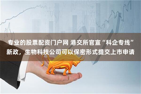 专业的股票配资门户网 港交所官宣“科企专线”新政，生物科技公司可以保密形式提交上市申请