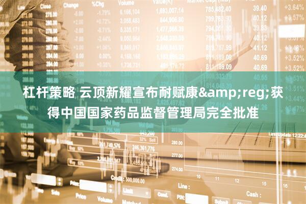 杠杆策略 云顶新耀宣布耐赋康&reg;获得中国国家药品监督管理局完全批准