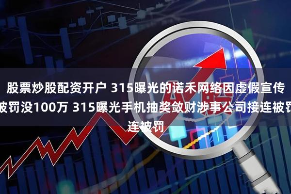 股票炒股配资开户 315曝光的诺禾网络因虚假宣传被罚没100万 315曝光手机抽奖敛财涉事公司接连被罚