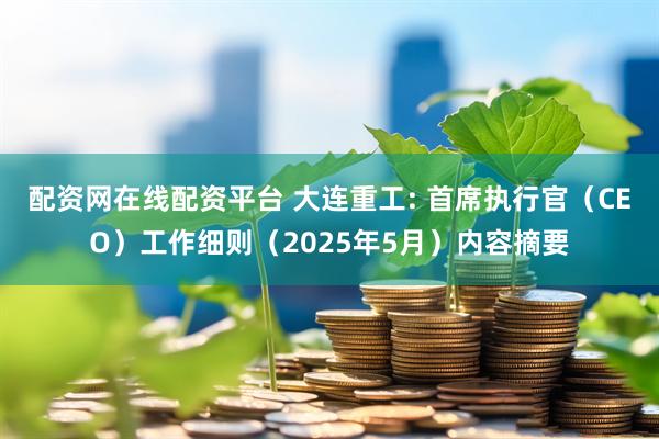配资网在线配资平台 大连重工: 首席执行官（CEO）工作细则（2025年5月）内容摘要