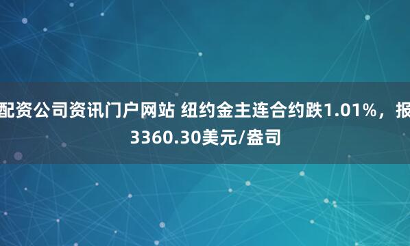 配资公司资讯门户网站 纽约金主连合约跌1.01%，报3360.30美元/盎司
