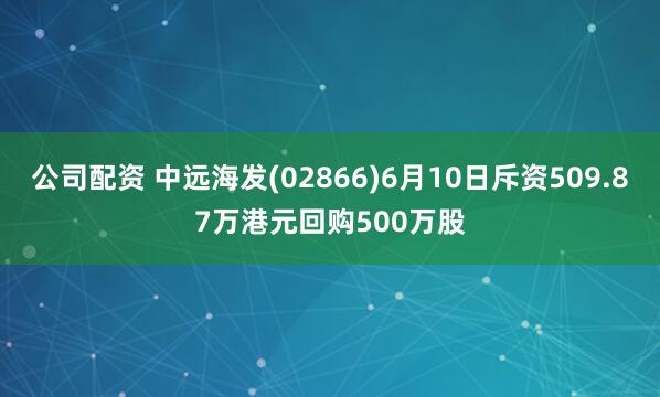 公司配资 中远海发(02866)6月10日斥资509.87万港元回购500万股