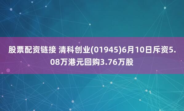 股票配资链接 清科创业(01945)6月10日斥资5.08万港元回购3.76万股