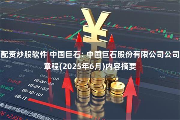 配资炒股软件 中国巨石: 中国巨石股份有限公司公司章程(2025年6月)内容摘要