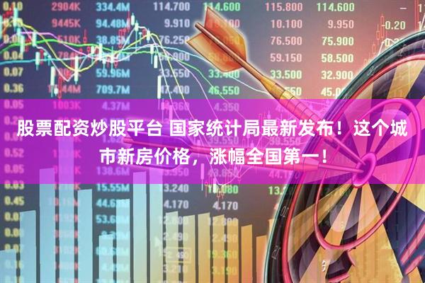 股票配资炒股平台 国家统计局最新发布！这个城市新房价格，涨幅全国第一！