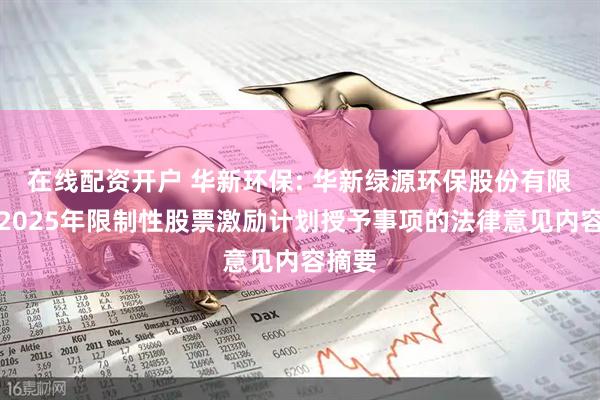 在线配资开户 华新环保: 华新绿源环保股份有限公司2025年限制性股票激励计划授予事项的法律意见内容摘要