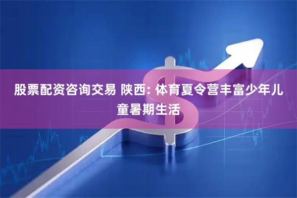 股票配资咨询交易 陕西: 体育夏令营丰富少年儿童暑期生活