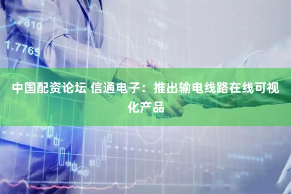 中国配资论坛 信通电子：推出输电线路在线可视化产品