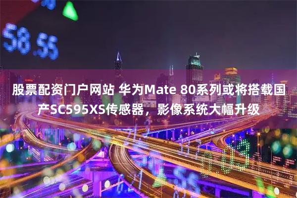 股票配资门户网站 华为Mate 80系列或将搭载国产SC595XS传感器，影像系统大幅升级