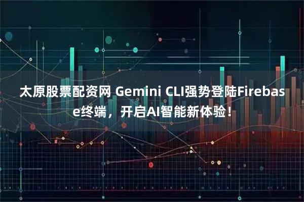 太原股票配资网 Gemini CLI强势登陆Firebase终端，开启AI智能新体验！