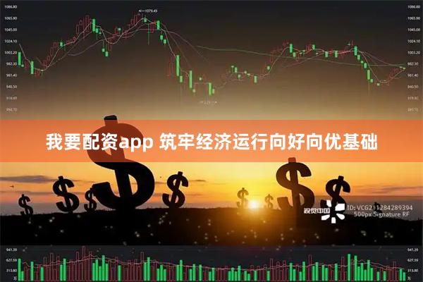 我要配资app 筑牢经济运行向好向优基础