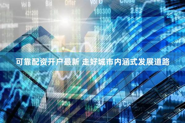 可靠配资开户最新 走好城市内涵式发展道路