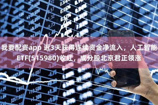 我要配资app 近3天获得连续资金净流入，人工智能ETF(515980)收红，成分股北京君正领涨