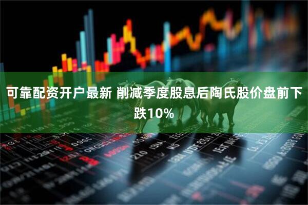 可靠配资开户最新 削减季度股息后陶氏股价盘前下跌10%
