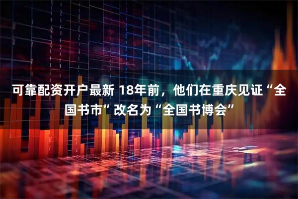 可靠配资开户最新 18年前，他们在重庆见证“全国书市”改名为“全国书博会”