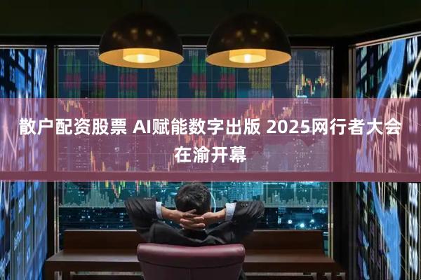散户配资股票 AI赋能数字出版 2025网行者大会在渝开幕