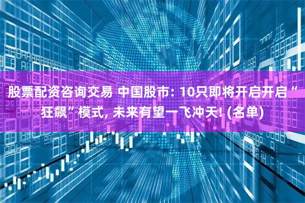 股票配资咨询交易 中国股市: 10只即将开启开启“狂飙”模式, 未来有望一飞冲天! (名单)