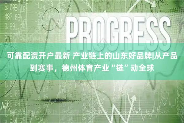 可靠配资开户最新 产业链上的山东好品牌|从产品到赛事，德州体育产业“链”动全球