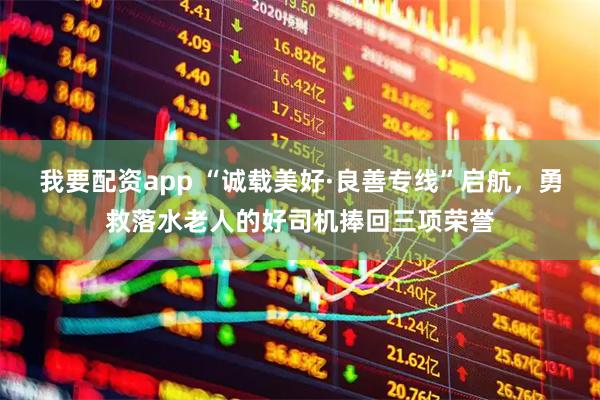 我要配资app “诚载美好·良善专线”启航，勇救落水老人的好司机捧回三项荣誉