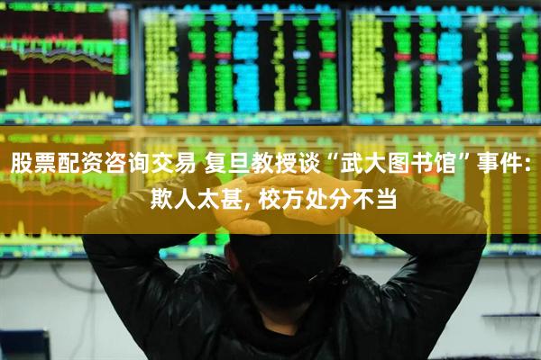 股票配资咨询交易 复旦教授谈“武大图书馆”事件: 欺人太甚, 校方处分不当