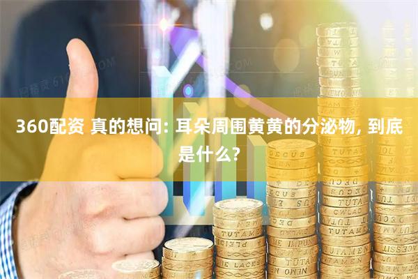 360配资 真的想问: 耳朵周围黄黄的分泌物, 到底是什么?