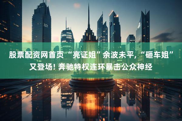 股票配资网首页 “亮证姐”余波未平, “砸车姐”又登场! 奔驰特权连环暴击公众神经