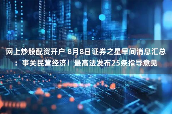 网上炒股配资开户 8月8日证券之星早间消息汇总：事关民营经济！最高法发布25条指导意见