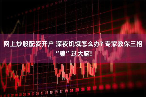 网上炒股配资开户 深夜饥饿怎么办? 专家教你三招“骗”过大脑!