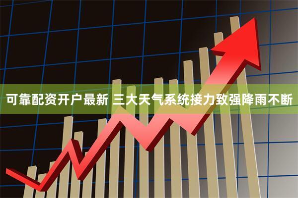 可靠配资开户最新 三大天气系统接力致强降雨不断