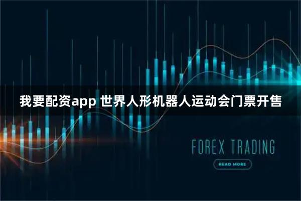 我要配资app 世界人形机器人运动会门票开售