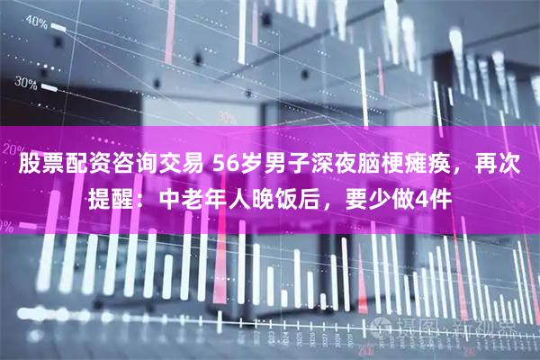 股票配资咨询交易 56岁男子深夜脑梗瘫痪，再次提醒：中老年人晚饭后，要少做4件
