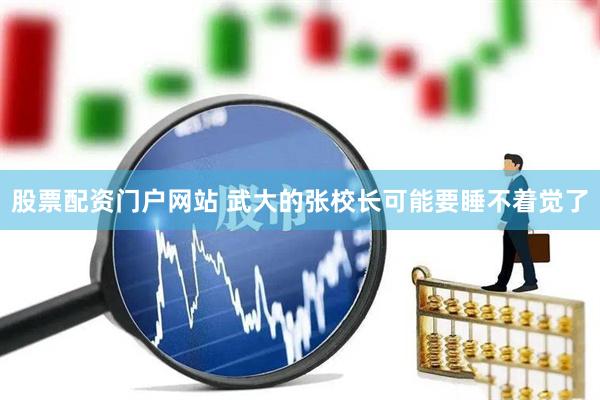 股票配资门户网站 武大的张校长可能要睡不着觉了