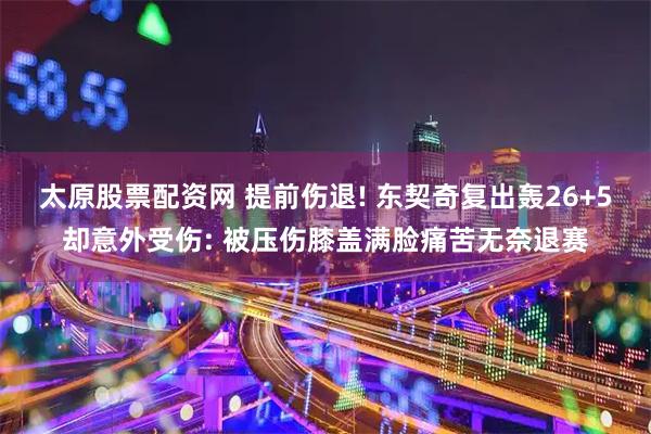 太原股票配资网 提前伤退! 东契奇复出轰26+5却意外受伤: 被压伤膝盖满脸痛苦无奈退赛