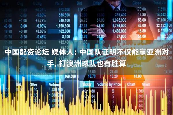 中国配资论坛 媒体人: 中国队证明不仅能赢亚洲对手, 打澳洲球队也有胜算