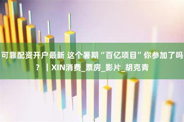可靠配资开户最新 这个暑期“百亿项目”你参加了吗？｜XIN消费_票房_影片_胡克青
