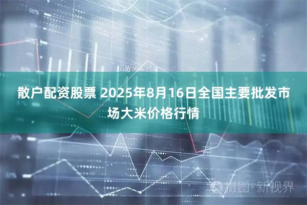 散户配资股票 2025年8月16日全国主要批发市场大米价格行情