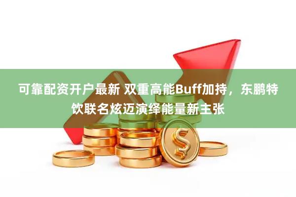 可靠配资开户最新 双重高能Buff加持,东鹏特饮联名炫迈演绎能量新主张