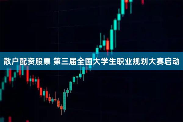 散户配资股票 第三届全国大学生职业规划大赛启动