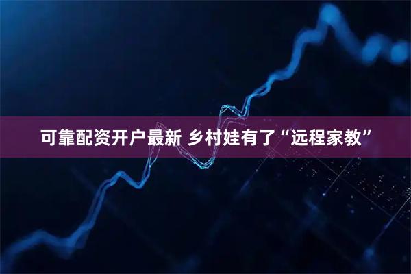 可靠配资开户最新 乡村娃有了“远程家教”