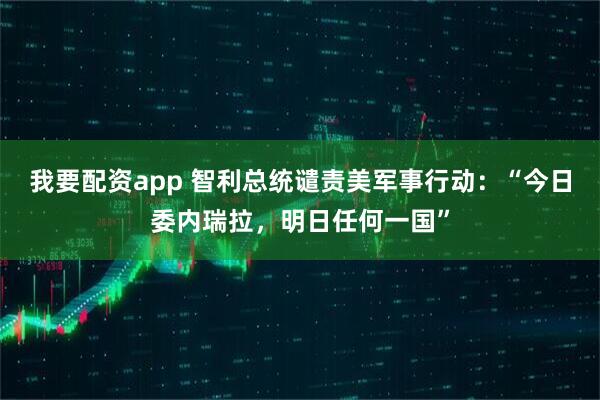 我要配资app 智利总统谴责美军事行动：“今日委内瑞拉，明日任何一国”