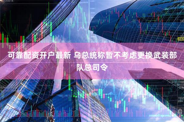 可靠配资开户最新 乌总统称暂不考虑更换武装部队总司令