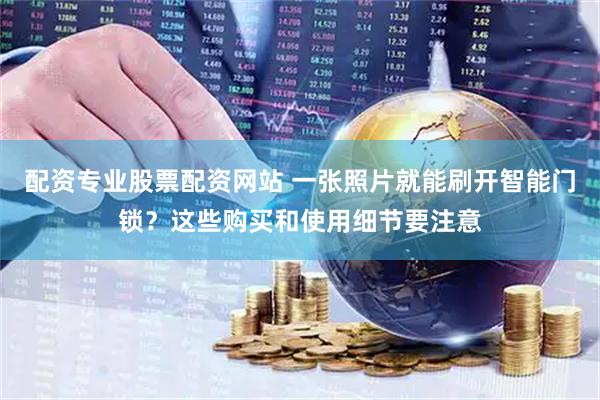 配资专业股票配资网站 一张照片就能刷开智能门锁？这些购买和使用细节要注意
