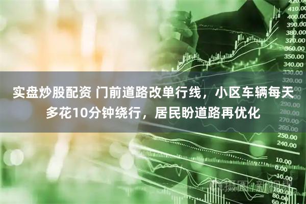 实盘炒股配资 门前道路改单行线，小区车辆每天多花10分钟绕行，居民盼道路再优化